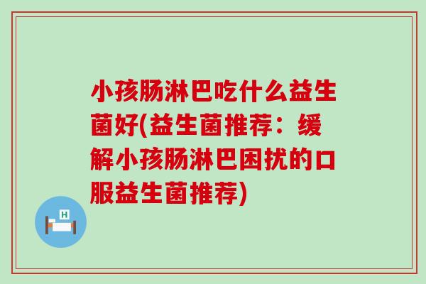 小孩肠淋巴吃什么益生菌好(益生菌推荐：缓解小孩肠淋巴困扰的口服益生菌推荐)