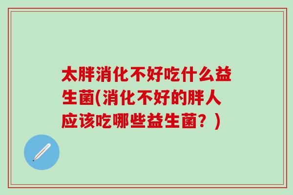 太胖消化不好吃什么益生菌(消化不好的胖人应该吃哪些益生菌？)