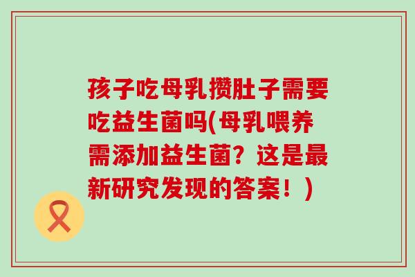 孩子吃母乳攒肚子需要吃益生菌吗(母乳喂养需添加益生菌?这是新研究发现的答案!) 孩子吃母乳攒肚子需要吃益生菌吗(母乳喂养需添加益生菌?这是新研究发现的答案!)