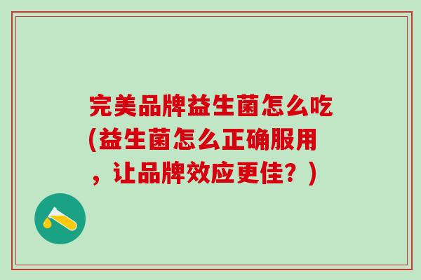 完美品牌益生菌怎么吃(益生菌怎么正确服用，让品牌效应更佳？)