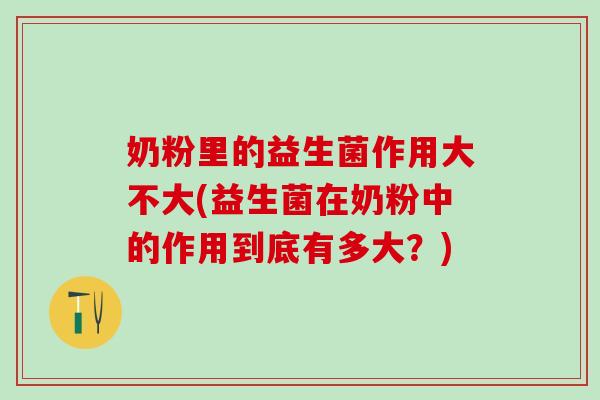 奶粉里的益生菌作用大不大(益生菌在奶粉中的作用到底有多大？)