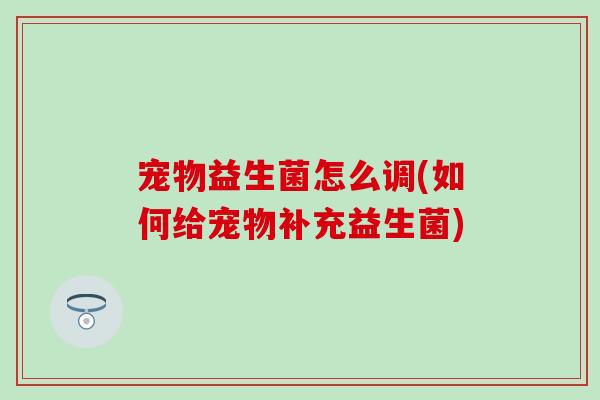 宠物益生菌怎么调(如何给宠物补充益生菌)