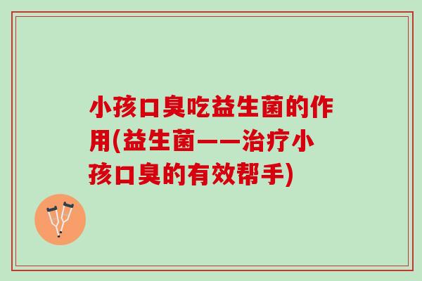 小孩口臭吃益生菌的作用(益生菌——治疗小孩口臭的有效帮手)