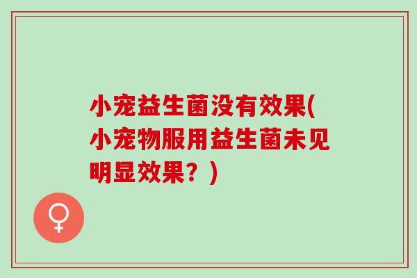 小宠益生菌没有效果(小宠物服用益生菌未见明显效果？)