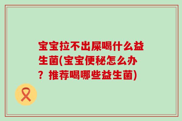 宝宝拉不出屎喝什么益生菌(宝宝怎么办?推荐喝哪些益生菌) 宝宝拉不出屎喝什么益生菌(宝宝怎么办?推荐喝哪些益生菌)