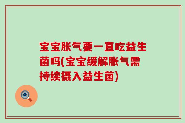 宝宝胀气要一直吃益生菌吗(宝宝缓解胀气需持续摄入益生菌)