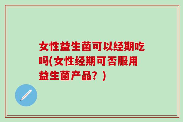 女性益生菌可以经期吃吗(女性经期可否服用益生菌产品？)
