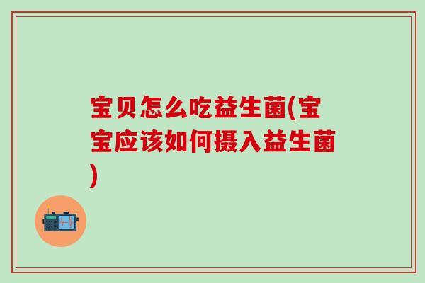 宝贝怎么吃益生菌(宝宝应该如何摄入益生菌)