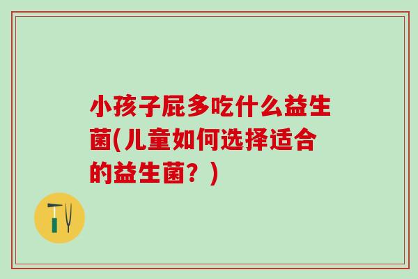 小孩子屁多吃什么益生菌(儿童如何选择适合的益生菌？)
