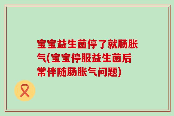 宝宝益生菌停了就肠胀气(宝宝停服益生菌后常伴随肠胀气问题)
