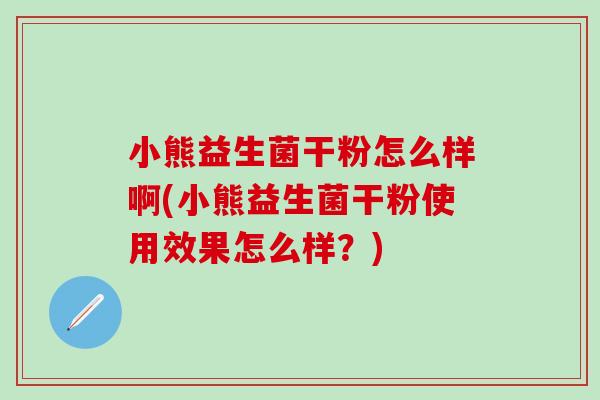 小熊益生菌干粉怎么样啊(小熊益生菌干粉使用效果怎么样？)