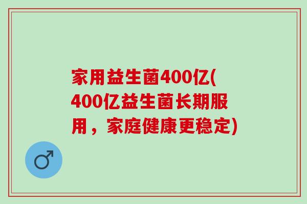 家用益生菌400亿(400亿益生菌长期服用，家庭健康更稳定)