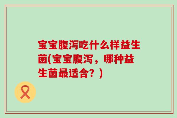 宝宝吃什么样益生菌(宝宝,哪种益生菌适合?) 宝宝吃什么样益生菌(宝宝,哪种益生菌适合?)