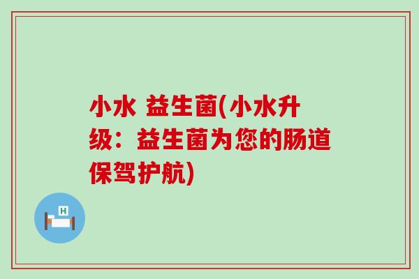 小水 益生菌(小水升级：益生菌为您的肠道保驾护航)