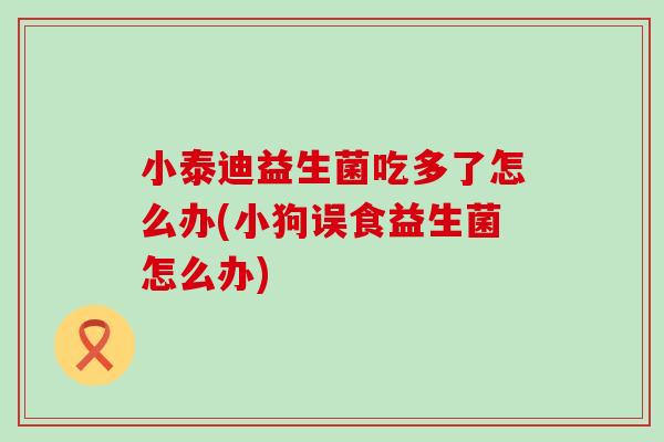 小泰迪益生菌吃多了怎么办(小狗误食益生菌怎么办)