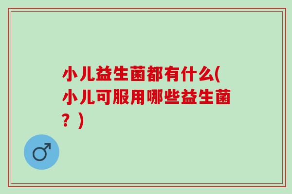 小儿益生菌都有什么(小儿可服用哪些益生菌？)