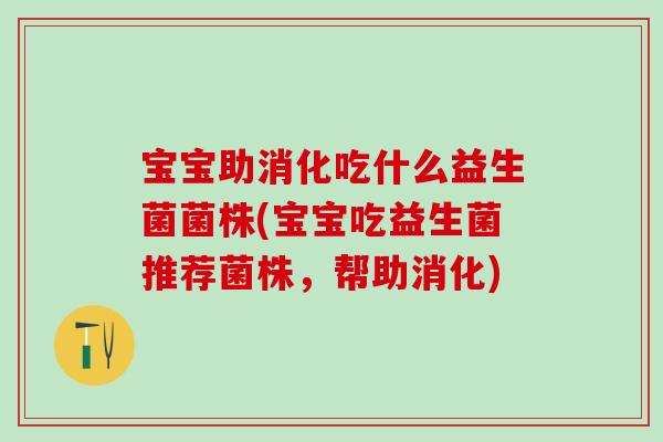 宝宝助消化吃什么益生菌菌株(宝宝吃益生菌推荐菌株,帮助消化) 宝宝助消化吃什么益生菌菌株(宝宝吃益生菌推荐菌株,帮助消化)
