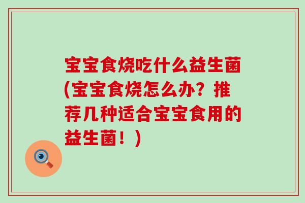 宝宝食烧吃什么益生菌(宝宝食烧怎么办？推荐几种适合宝宝食用的益生菌！)