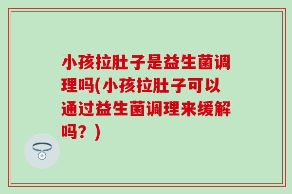 小孩拉肚子是益生菌调理吗(小孩拉肚子可以通过益生菌调理来缓解吗？)