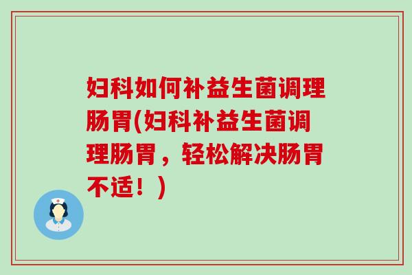 如何补益生菌调理肠胃(补益生菌调理肠胃,轻松解决肠胃不适!) 如何补益生菌调理肠胃(补益生菌调理肠胃,轻松解决肠胃不适!)