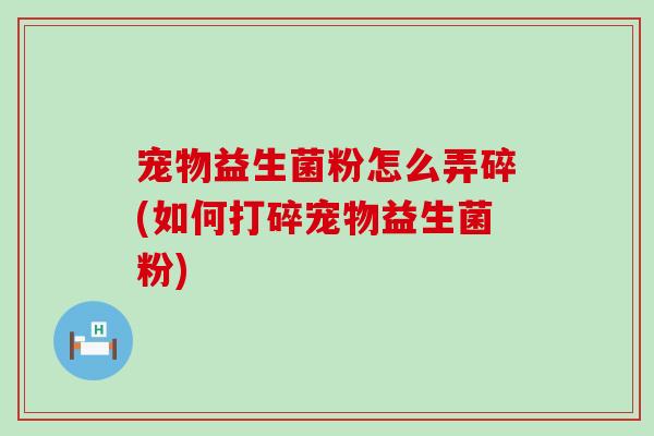 宠物益生菌粉怎么弄碎(如何打碎宠物益生菌粉)