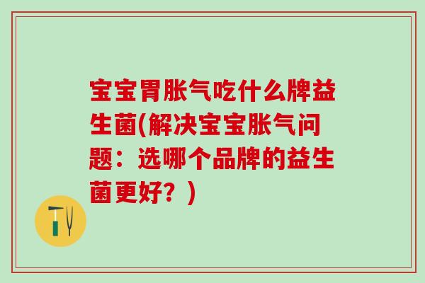 宝宝胃吃什么牌益生菌(解决宝宝问题:选哪个品牌的益生菌更好?) 宝宝胃吃什么牌益生菌(解决宝宝问题:选哪个品牌的益生菌更好?)
