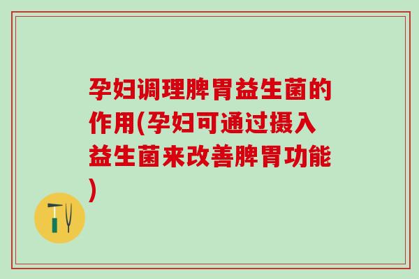 孕妇调理脾胃益生菌的作用(孕妇可通过摄入益生菌来改善脾胃功能)