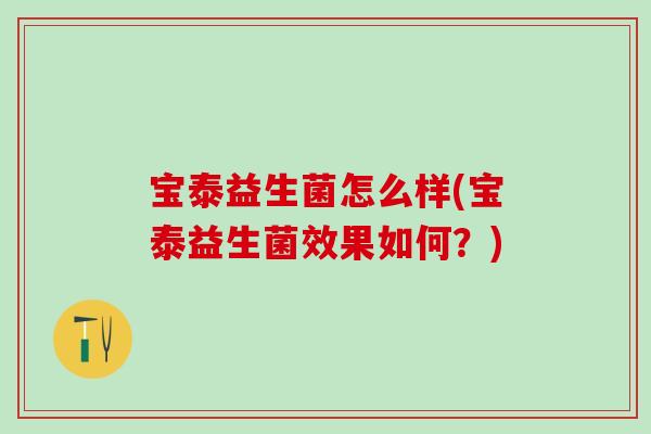 宝泰益生菌怎么样(宝泰益生菌效果如何?) 宝泰益生菌怎么样(宝泰益生菌效果如何?)