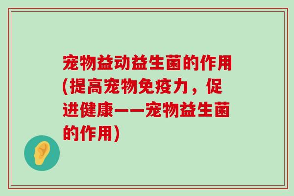 宠物益动益生菌的作用(提高宠物免疫力，促进健康——宠物益生菌的作用)