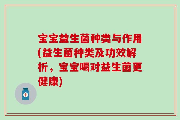 宝宝益生菌种类与作用(益生菌种类及功效解析，宝宝喝对益生菌更健康)