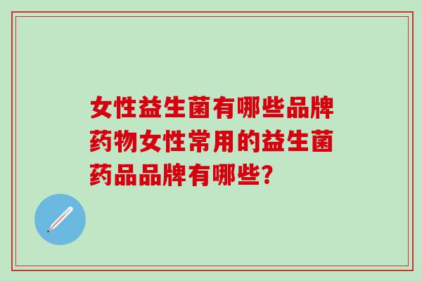 女性益生菌有哪些品牌药物女性常用的益生菌药品品牌有哪些？