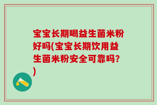 宝宝长期喝益生菌米粉好吗(宝宝长期饮用益生菌米粉安全可靠吗？)