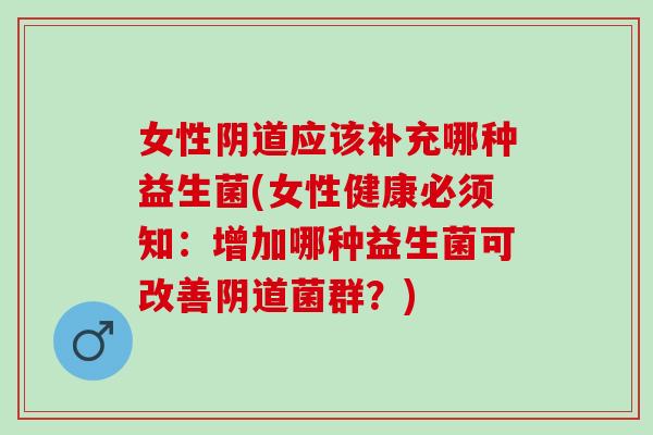女性阴道应该补充哪种益生菌(女性健康必须知：增加哪种益生菌可改善阴道菌群？)