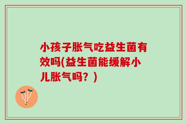小孩子吃益生菌有效吗(益生菌能缓解小儿吗?) 小孩子吃益生菌有效吗(益生菌能缓解小儿吗?)