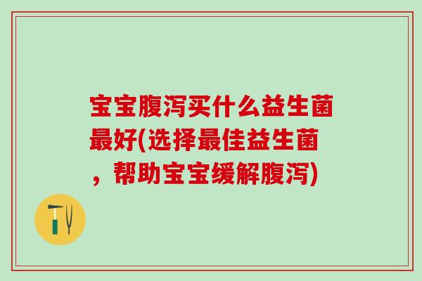 宝宝腹泻买什么益生菌最好(选择最佳益生菌，帮助宝宝缓解腹泻)