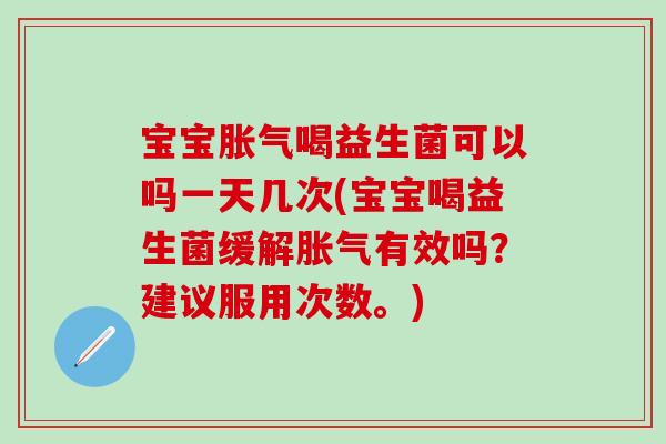 宝宝胀气喝益生菌可以吗一天几次(宝宝喝益生菌缓解胀气有效吗？建议服用次数。)