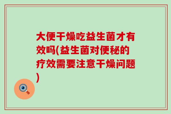 大便干燥吃益生菌才有效吗(益生菌对便秘的疗效需要注意干燥问题)