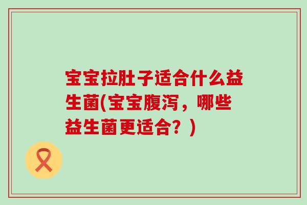 宝宝拉肚子适合什么益生菌(宝宝腹泻，哪些益生菌更适合？)