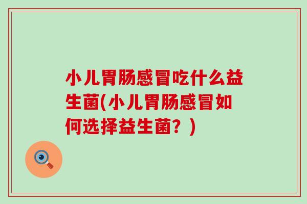 小儿胃肠感冒吃什么益生菌(小儿胃肠感冒如何选择益生菌？)