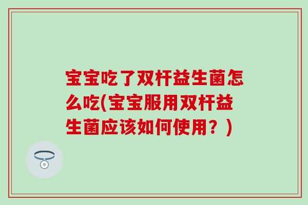 宝宝吃了双杆益生菌怎么吃(宝宝服用双杆益生菌应该如何使用？)