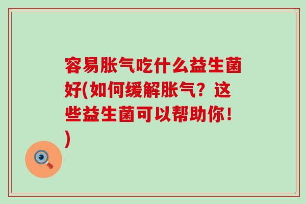 容易胀气吃什么益生菌好(如何缓解胀气？这些益生菌可以帮助你！)