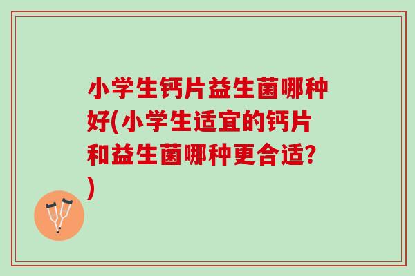 小学生钙片益生菌哪种好(小学生适宜的钙片和益生菌哪种更合适？)