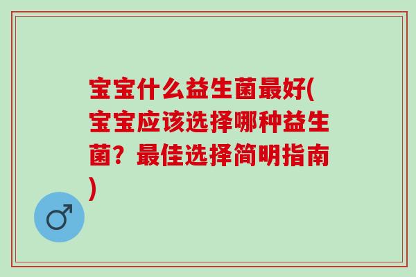 宝宝什么益生菌最好(宝宝应该选择哪种益生菌？最佳选择简明指南)