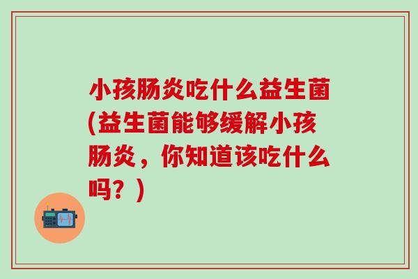 小孩肠炎吃什么益生菌(益生菌能够缓解小孩肠炎，你知道该吃什么吗？)
