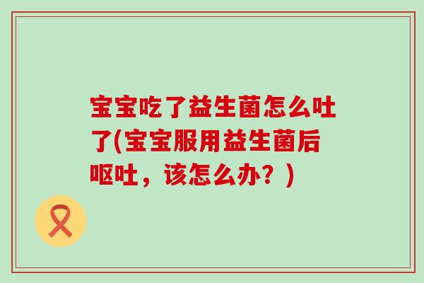 宝宝吃了益生菌怎么吐了(宝宝服用益生菌后呕吐，该怎么办？)