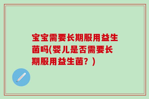 宝宝需要长期服用益生菌吗(婴儿是否需要长期服用益生菌？)