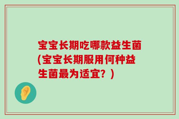 宝宝长期吃哪款益生菌(宝宝长期服用何种益生菌为适宜？)