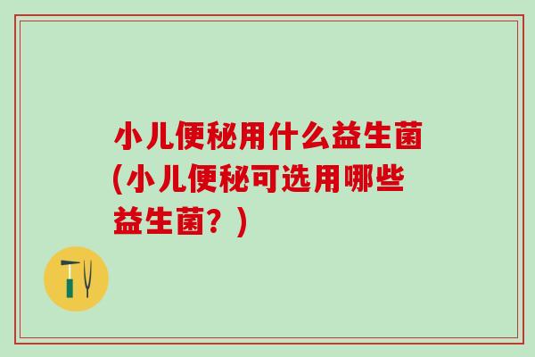 小儿便秘用什么益生菌(小儿便秘可选用哪些益生菌？)