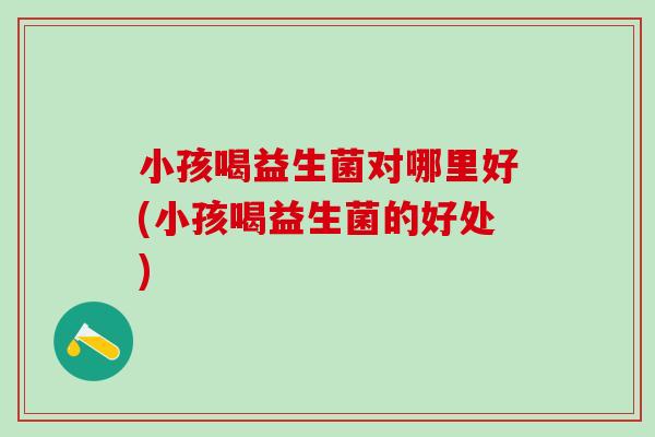 小孩喝益生菌对哪里好(小孩喝益生菌的好处) 小孩喝益生菌对哪里好(小孩喝益生菌的好处)