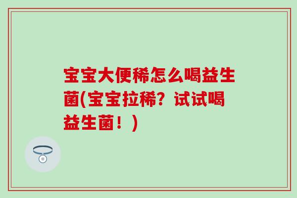 宝宝大便稀怎么喝益生菌(宝宝拉稀？试试喝益生菌！)